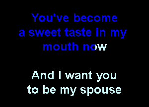 You've become
a sweet taste in my
mouth now

And I want you
to be my spouse