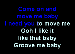 Come on and
move me baby
I need you to move me

Ooh I like it
like that baby
Groove me baby