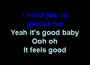 I need you to
groove me

Yeah it's good baby
Ooh oh
It feels good