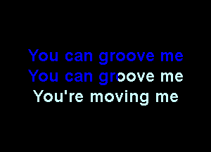 You can groove me

You can groove me
You're moving me