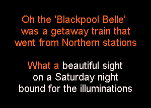 Oh the 'Blackpool Belle'
was a getaway train that
went from Northern stations

What a beautiful sight
on a Saturday night
bound for the illuminations