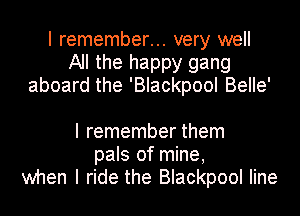 I remember... very well
All the happy gang
aboard the 'Blackpool BeIIe'

I remember them
pals of mine,
when I ride the Blackpool Iine