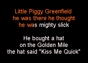 Little Piggy Greenfield
he was there he thought
he was mighty slick

He bought a hat
on the Golden Mile
the hat said Kiss Me Quick