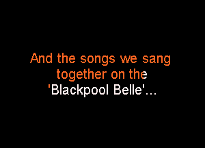 And the songs we sang

together on the
'BIackpool Belle'...