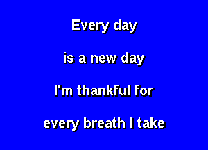 Every day
is a new day

I'm thankful for

every breath I take