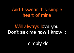 And I swear this simple
heart of mine

Will always love you
Don't ask me how I know it

I simply do