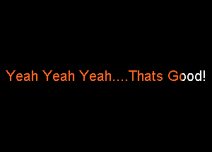 Yeah Yeah Yeah....Thats Good!
