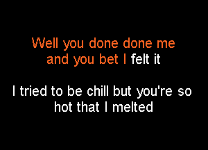 Well you done done me
and you bet I felt it

I tried to be chill but you're so
hot that I melted