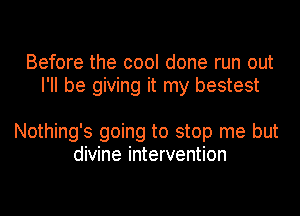 Before the cool done run out
I'll be giving it my bestest

Nothing's going to stop me but
divine intervention