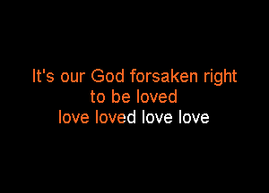 It's our God forsaken right

to be loved
love loved love love