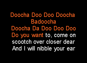 Doocha Doo Doo Doocha
Badoocha
Doocha Da Doo Doo Doo
Do you want to, come on
scootch over closer dear
And I will nibble your ear