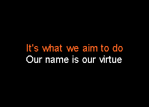 It's what we aim to do

Our name is our virtue