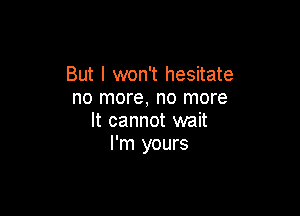 But I won't hesitate
no more, no more

It cannot wait
I'm yours