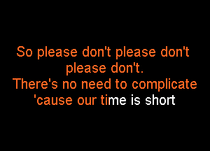 So please don't please don't
please don't.
There's no need to complicate
'cause our time is short