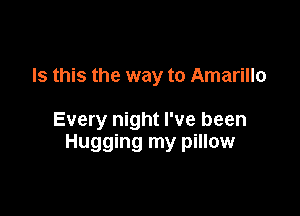 Is this the way to Amarillo

Every night I've been
Hugging my pillow