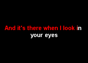 And it's there when I look in

your eyes