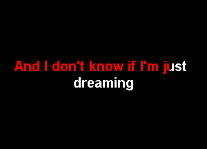 And I don't know if I'm just

dreaming
