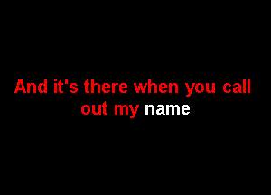 And it's there when you call

out my name