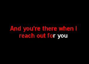 And you're there when I

reach out for you