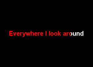 Everywhere I look around