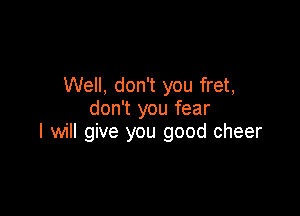 Well, don't you fret,
don't you fear

I will give you good cheer