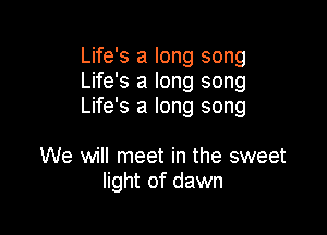 Life's a long song
Life's a long song
Life's a long song

We will meet in the sweet
light of dawn