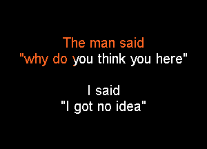 The man said
why do you think you here

I said
I got no idea
