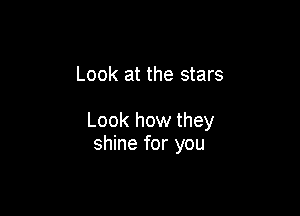 Look at the stars

Look how they
shine for you