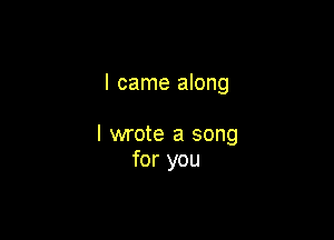 I came along

I wrote a song
for you