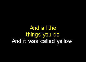 And all the

things you do
And it was called yellow