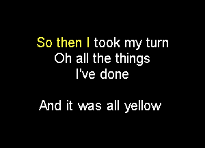 So then I took my turn
Oh all the things
I've done

And it was all yellow