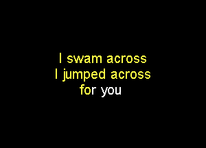 I swam across

I jumped across
for you