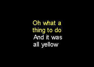 Oh what a
thing to do

And it was
all yellow