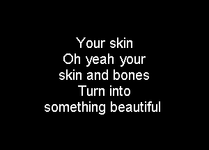 Your skin
Oh yeah your

skin and bones
Turn into
something beautiful