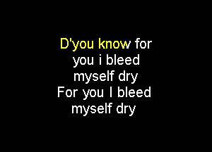 D'you know for
you i bleed
myself dry

For you I bleed
myself dry