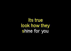 Its true

look how they
shine for you