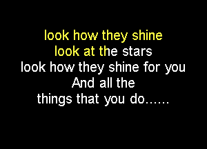 look how they shine
look at the stars
look how they shine for you

And all the
things that you do ......