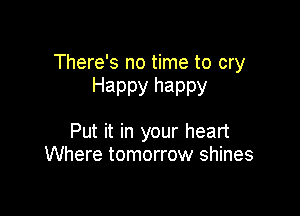 There's no time to cry
Happy happy

Put it in your heart
Where tomorrow shines