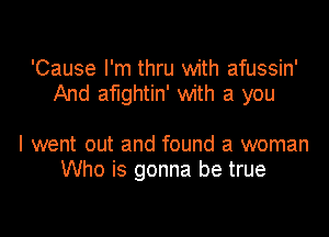 'Cause I'm thru with afussin'
And afughtin' with a you

I went out and found a woman
Who is gonna be true