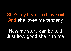 She's my heart and my soul
And she loves me tenderly

Now my story can be told
Just how good she is to me