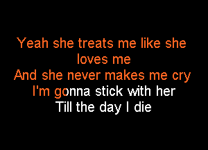 Yeah she treats me like she
loves me

And she never makes me cry
I'm gonna stick with her
Till the day I die