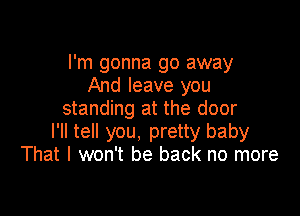 I'm gonna go away
And leave you
standing at the door

I'll tell you, pretty baby
That I won't be back no more