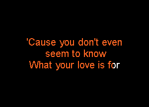 'Cause you don't even

seem to know
What your love is for