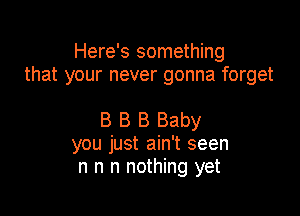 Here's something
that your never gonna forget

B B B Baby
you just ain't seen
n n n nothing yet
