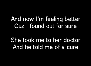 And now I'm feeling better
Cuz I found out for sure

She took me to her doctor
And he told me of a cure

g