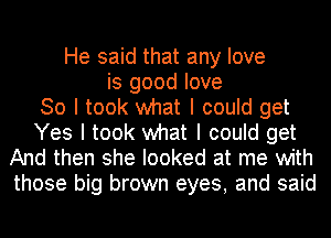 He said that any love
is good love
So I took what I could get
Yes I took what I could get
And then she looked at me with
those big brown eyes, and said