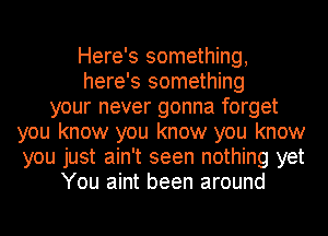 Here's something,
here's something
your never gonna forget
you know you know you know
you just ain't seen nothing yet
You aint been around