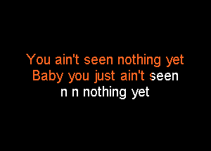 You ain't seen nothing yet

Baby you just ain't seen
n n nothing yet