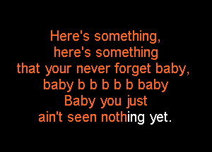 Here's something,
here's something
that your never forget baby,

baby b b b b b baby
Baby you just
ain't seen nothing yet.