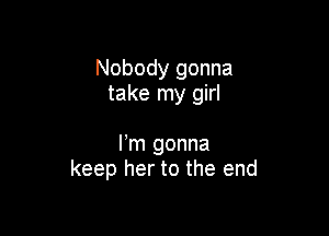 Nobody gonna
take my girl

Fm gonna
keep her to the end